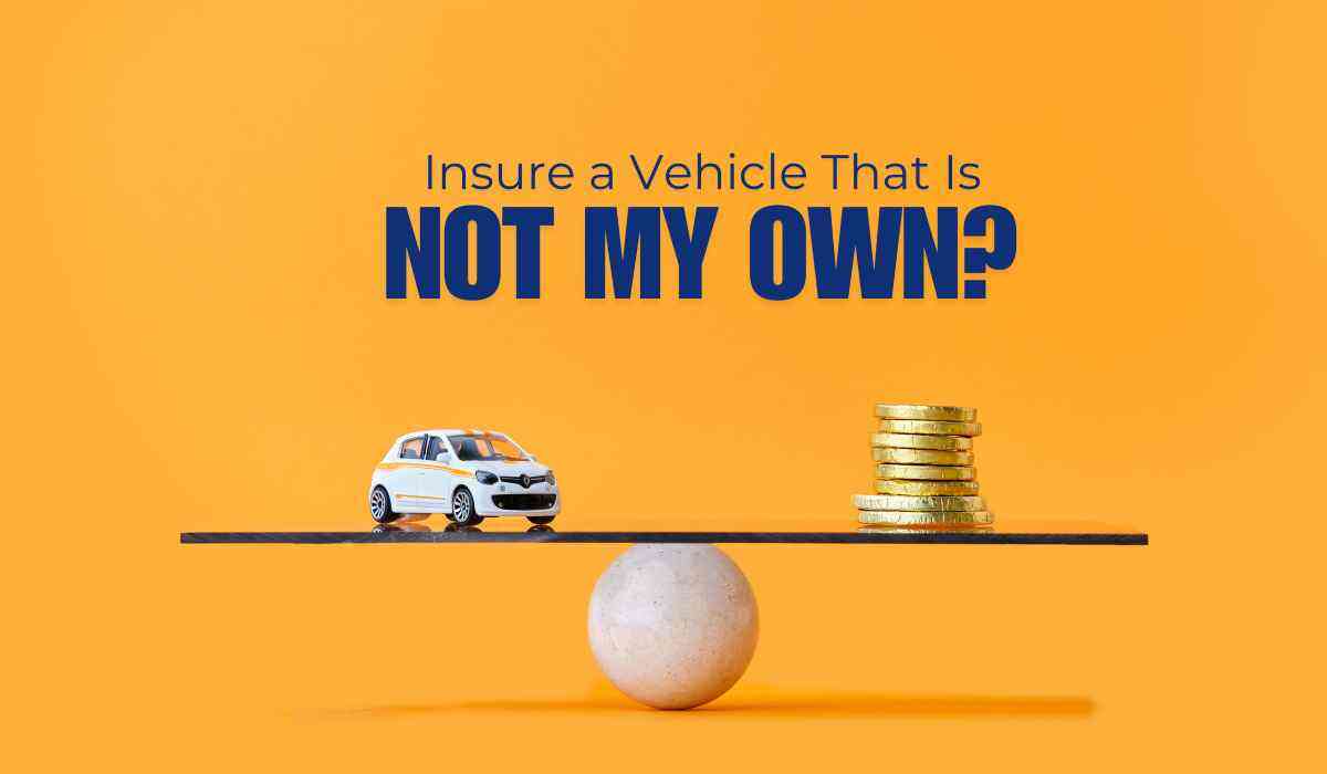 Can I Insure a Vehicle That Is Not My Own?